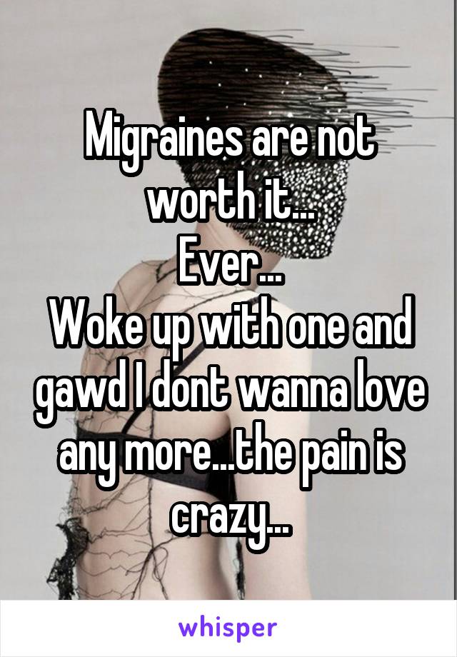 Migraines are not worth it...
Ever...
Woke up with one and gawd I dont wanna love any more...the pain is crazy...