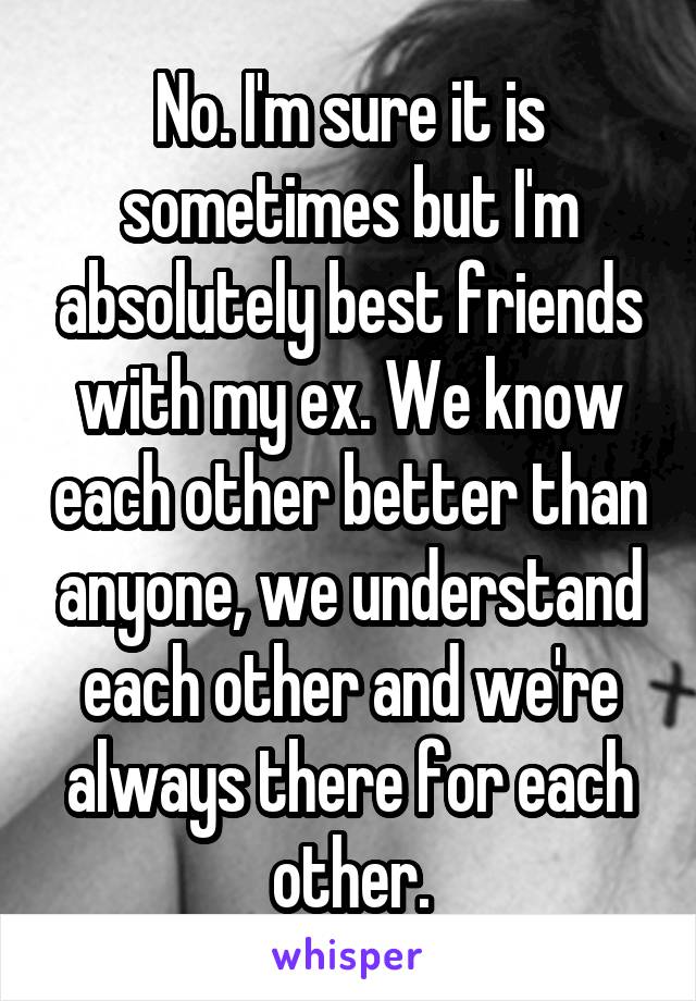 No. I'm sure it is sometimes but I'm absolutely best friends with my ex. We know each other better than anyone, we understand each other and we're always there for each other.