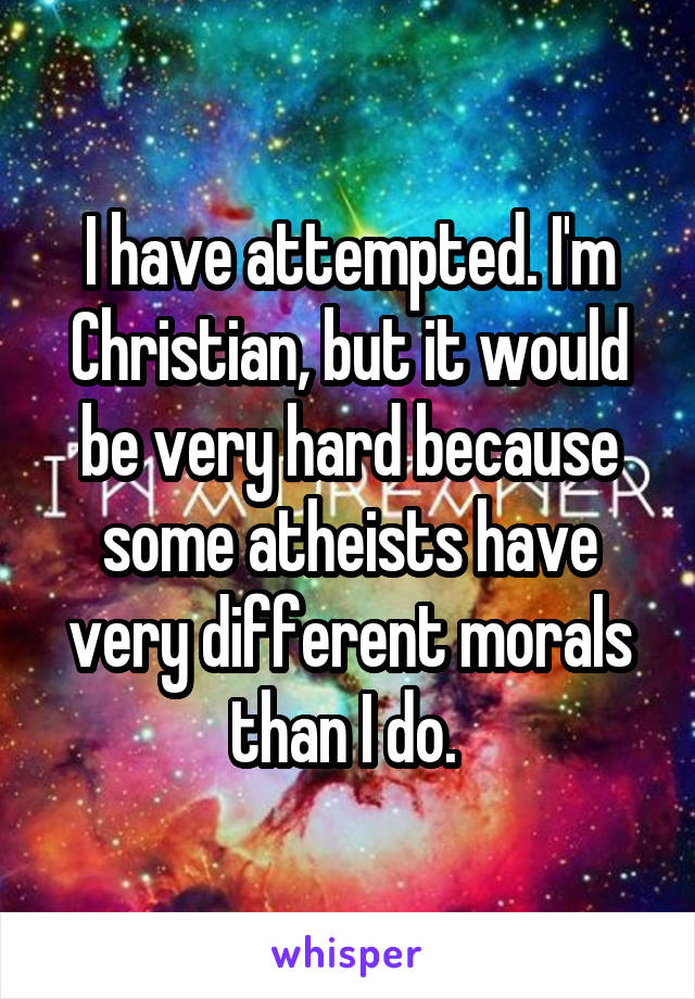 I have attempted. I'm Christian, but it would be very hard because some atheists have very different morals than I do. 