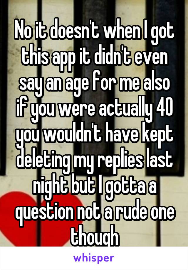 No it doesn't when I got this app it didn't even say an age for me also if you were actually 40 you wouldn't have kept deleting my replies last night but I gotta a question not a rude one though