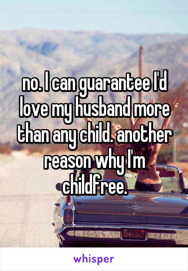 no. I can guarantee I'd love my husband more than any child. another reason why I'm childfree.