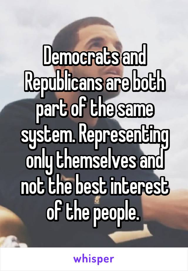 Democrats and Republicans are both part of the same system. Representing only themselves and not the best interest of the people. 