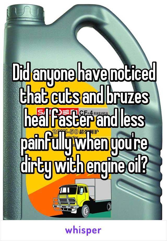 Did anyone have noticed that cuts and bruzes heal faster and less painfully when you're dirty with engine oil?