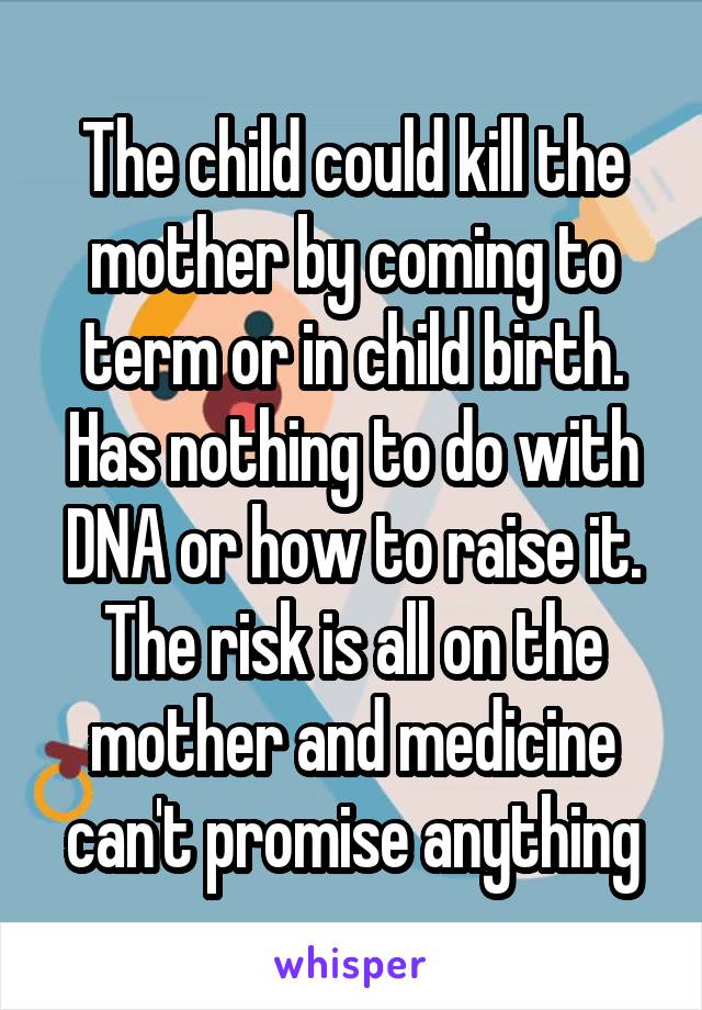 The child could kill the mother by coming to term or in child birth. Has nothing to do with DNA or how to raise it. The risk is all on the mother and medicine can't promise anything