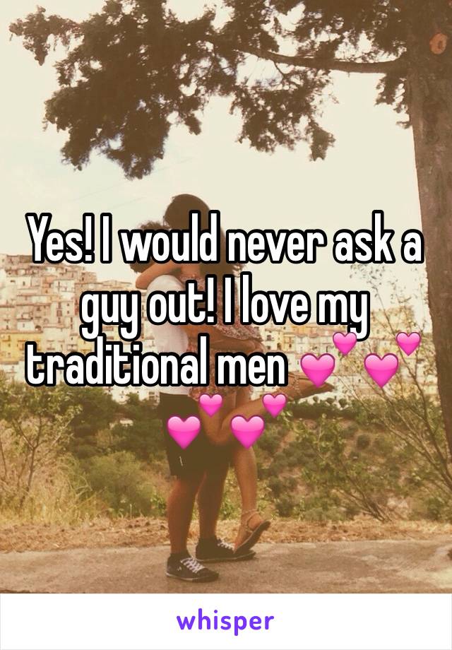 Yes! I would never ask a guy out! I love my traditional men 💕💕💕💕