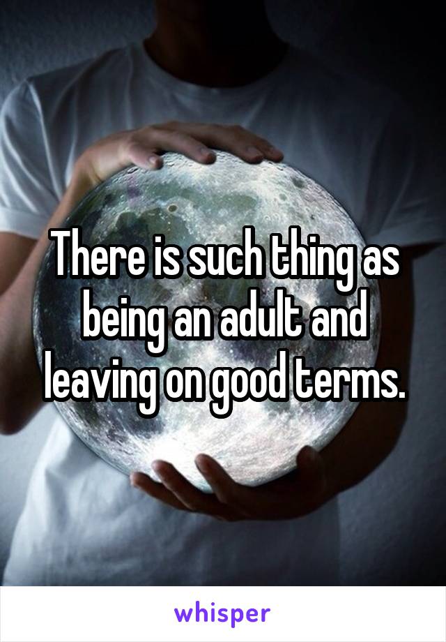 There is such thing as being an adult and leaving on good terms.