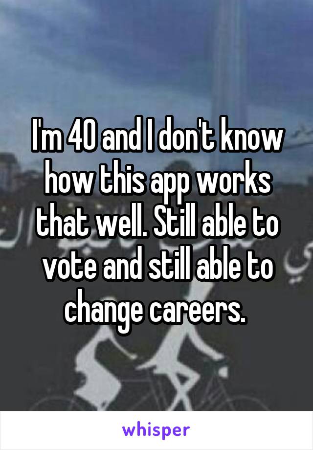 I'm 40 and I don't know how this app works that well. Still able to vote and still able to change careers. 