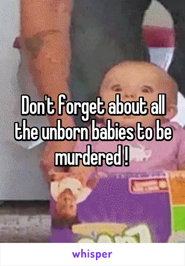 Don't forget about all the unborn babies to be murdered ! 