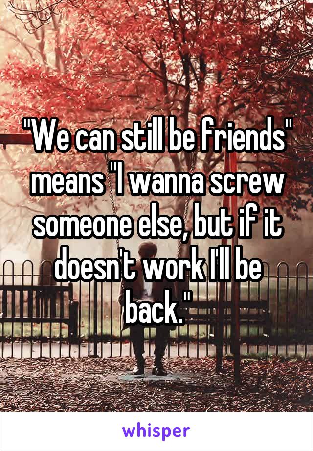 "We can still be friends" means "I wanna screw someone else, but if it doesn't work I'll be back."