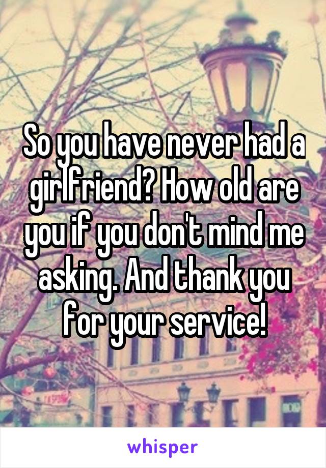 So you have never had a girlfriend? How old are you if you don't mind me asking. And thank you for your service!