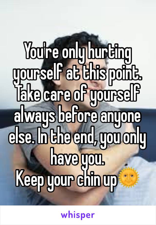 You're only hurting yourself at this point. Take care of yourself always before anyone else. In the end, you only have you. 
Keep your chin up🌞