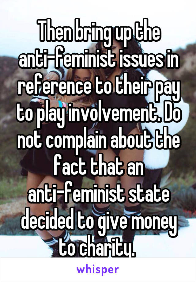 Then bring up the anti-feminist issues in reference to their pay to play involvement. Do not complain about the fact that an anti-feminist state decided to give money to charity. 