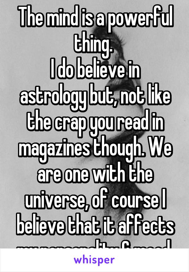 The mind is a powerful thing. 
I do believe in astrology but, not like the crap you read in magazines though. We are one with the universe, of course I believe that it affects my personality & mood.