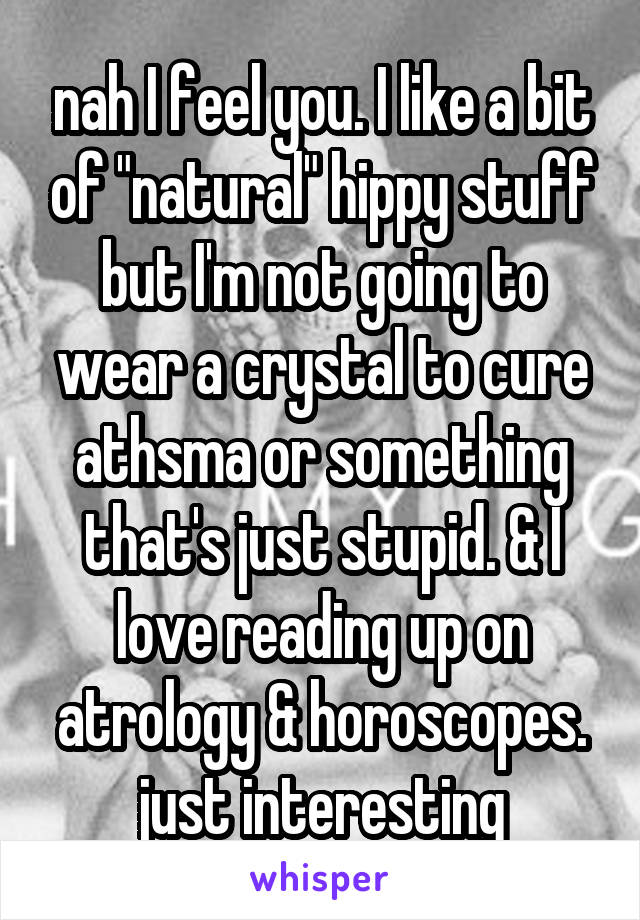 nah I feel you. I like a bit of "natural" hippy stuff but I'm not going to wear a crystal to cure athsma or something that's just stupid. & I love reading up on atrology & horoscopes. just interesting