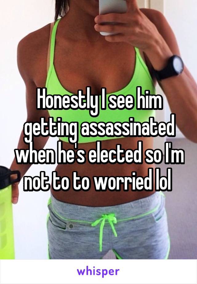 Honestly I see him getting assassinated when he's elected so I'm not to to worried lol 