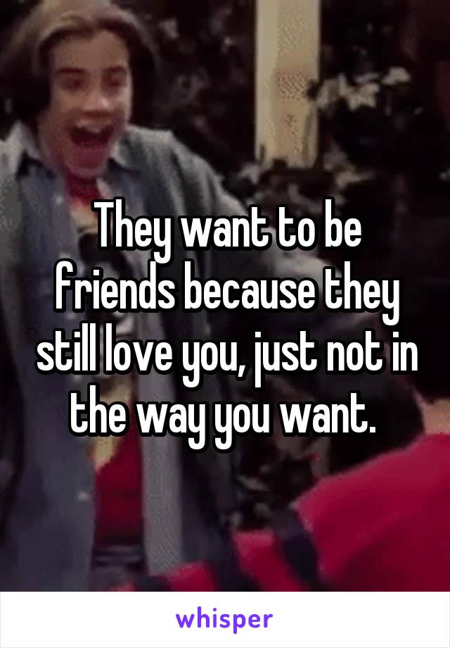 They want to be friends because they still love you, just not in the way you want. 