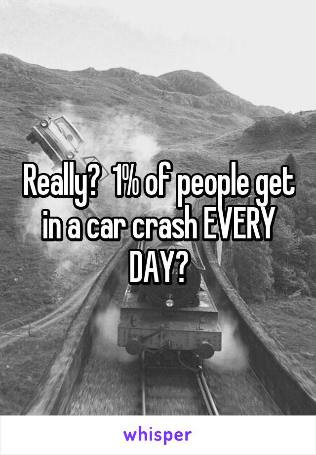 Really?  1% of people get in a car crash EVERY DAY?