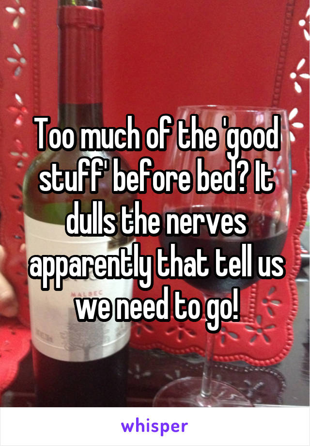 Too much of the 'good stuff' before bed? It dulls the nerves apparently that tell us we need to go!