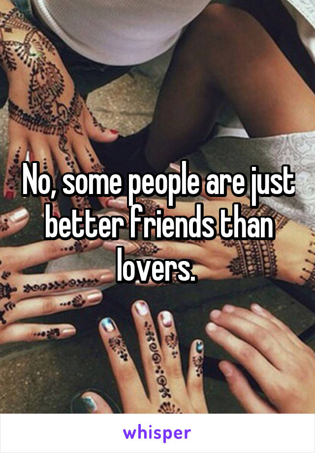 No, some people are just better friends than lovers. 