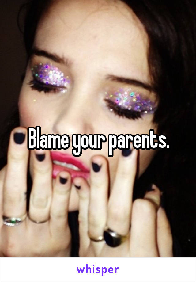 Blame your parents.