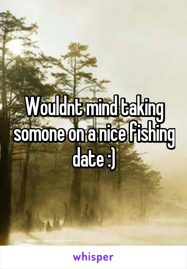 Wouldnt mind taking somone on a nice fishing date :)