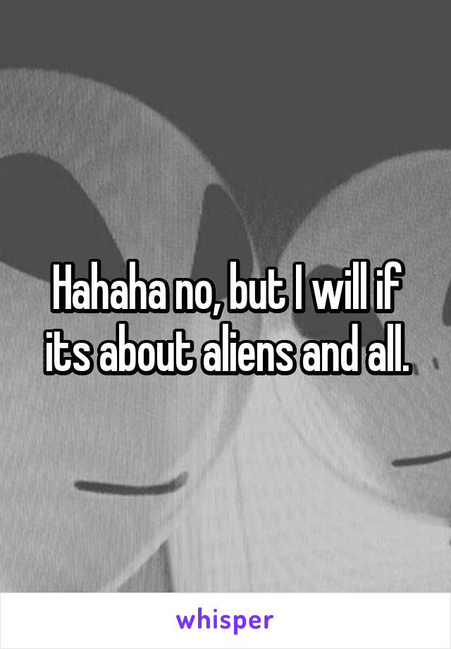 Hahaha no, but I will if its about aliens and all.