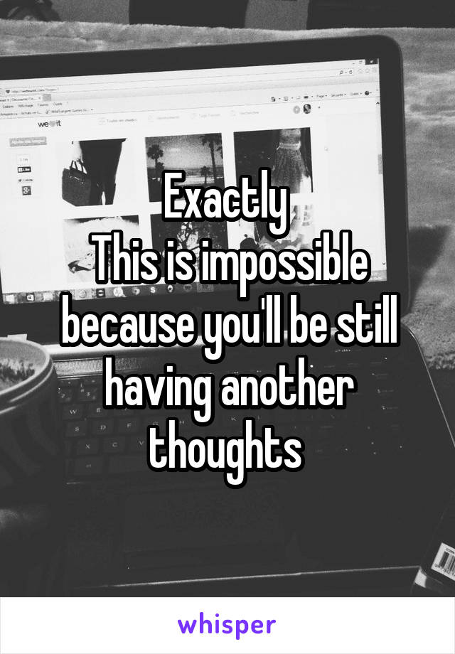 Exactly 
This is impossible because you'll be still having another thoughts 