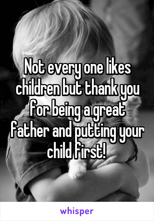 Not every one likes children but thank you for being a great father and putting your child first! 