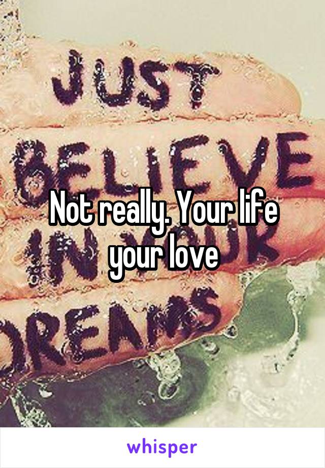 Not really. Your life your love