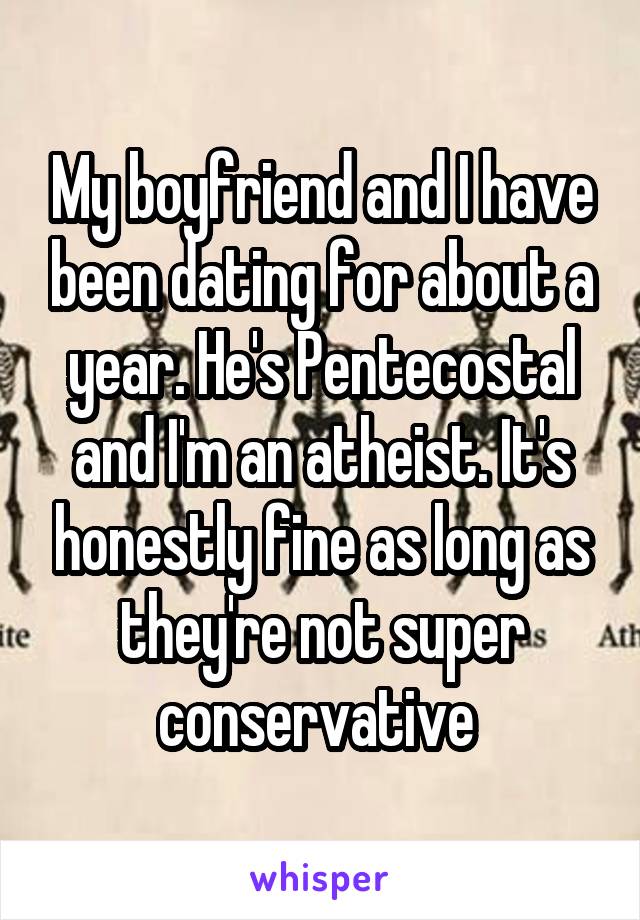 My boyfriend and I have been dating for about a year. He's Pentecostal and I'm an atheist. It's honestly fine as long as they're not super conservative 