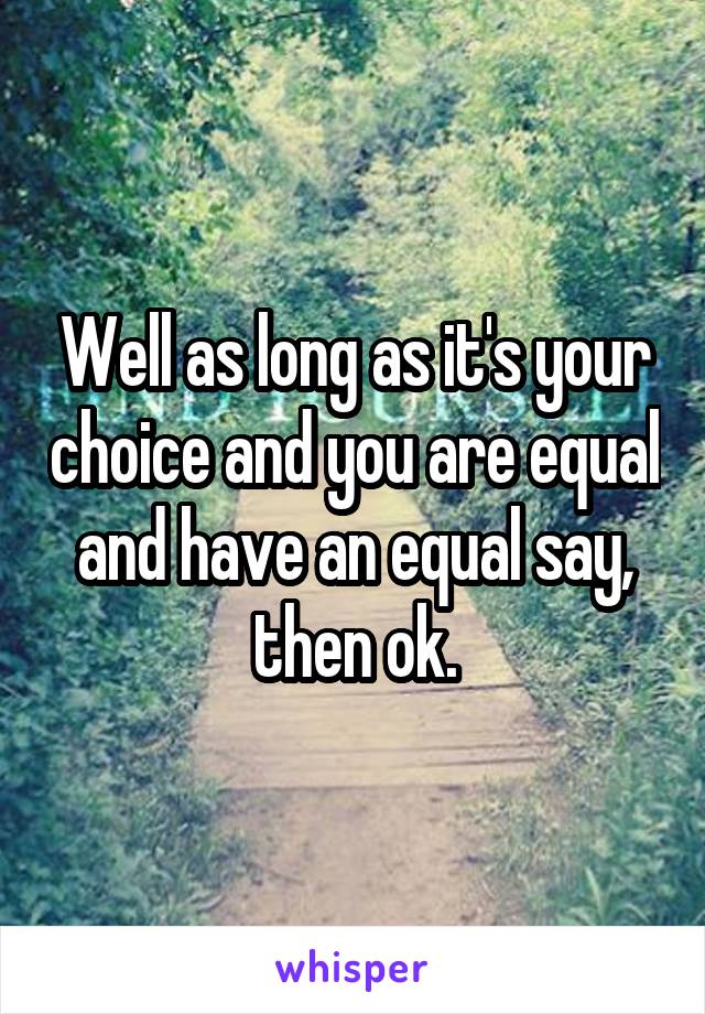 Well as long as it's your choice and you are equal and have an equal say, then ok.