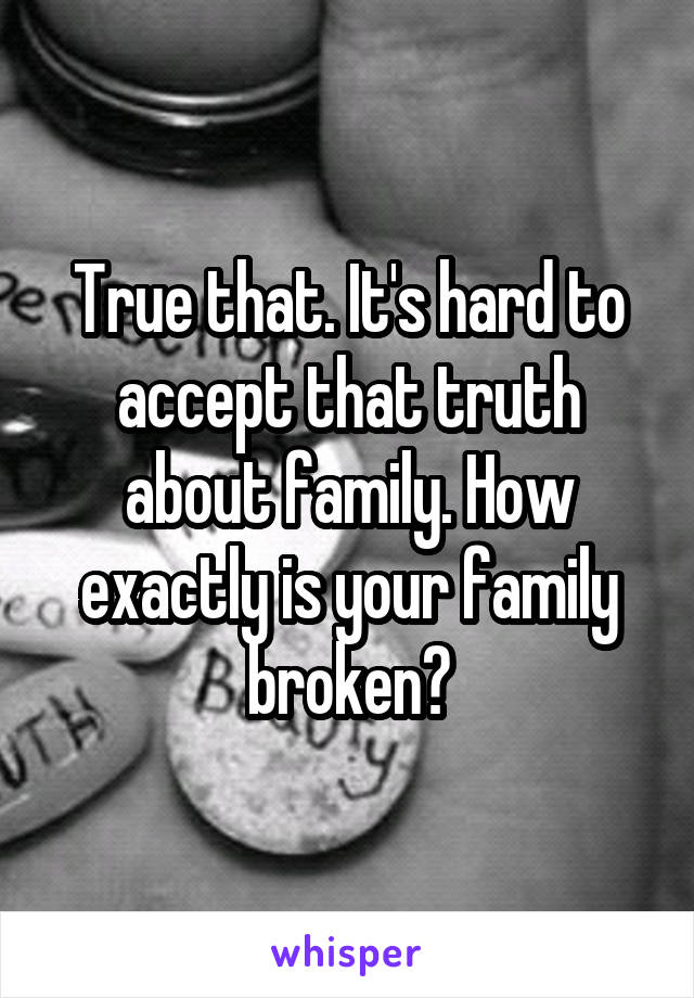 True that. It's hard to accept that truth about family. How exactly is your family broken?