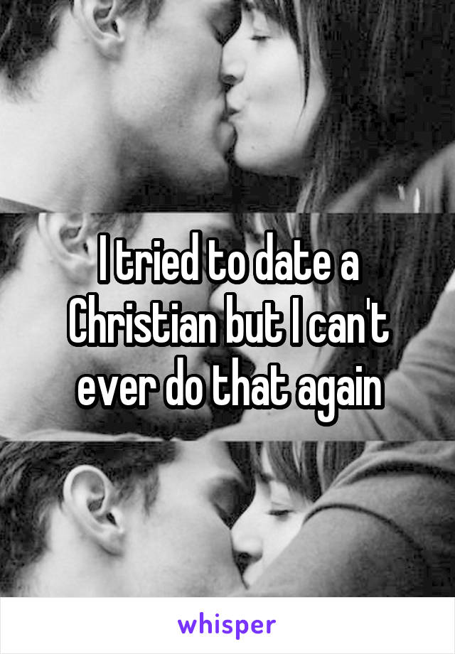 I tried to date a Christian but I can't ever do that again