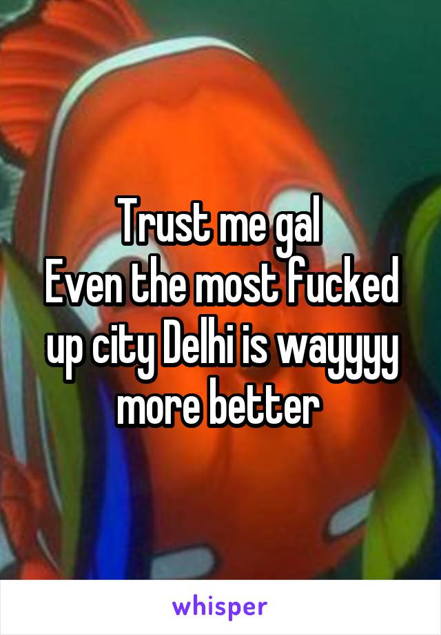 Trust me gal 
Even the most fucked up city Delhi is wayyyy more better 