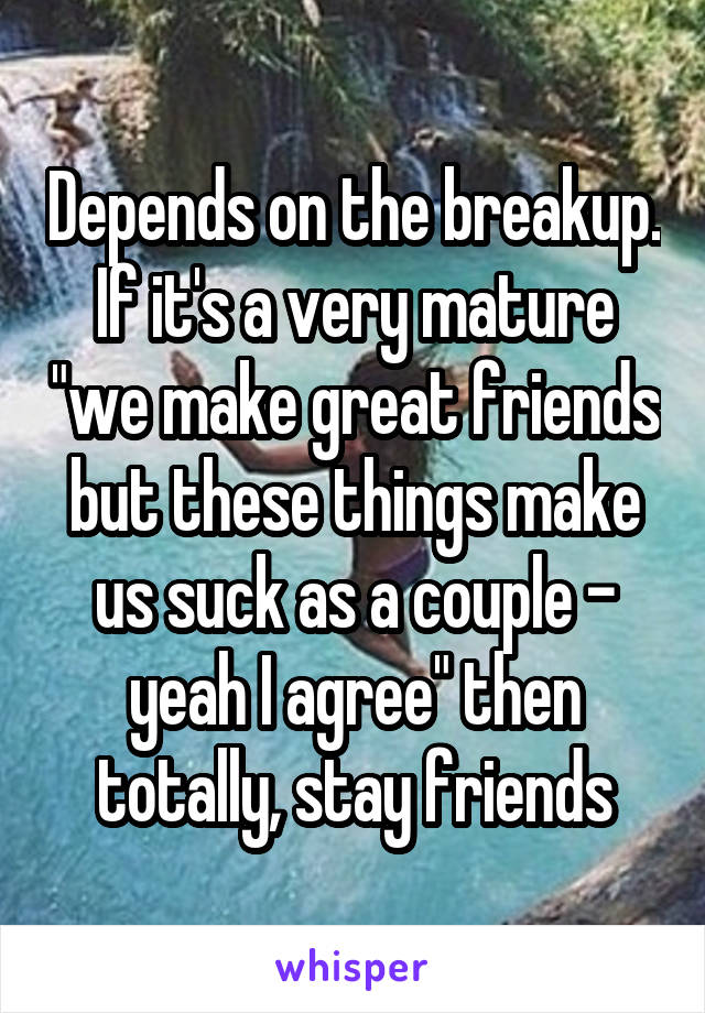 Depends on the breakup. If it's a very mature "we make great friends but these things make us suck as a couple - yeah I agree" then totally, stay friends