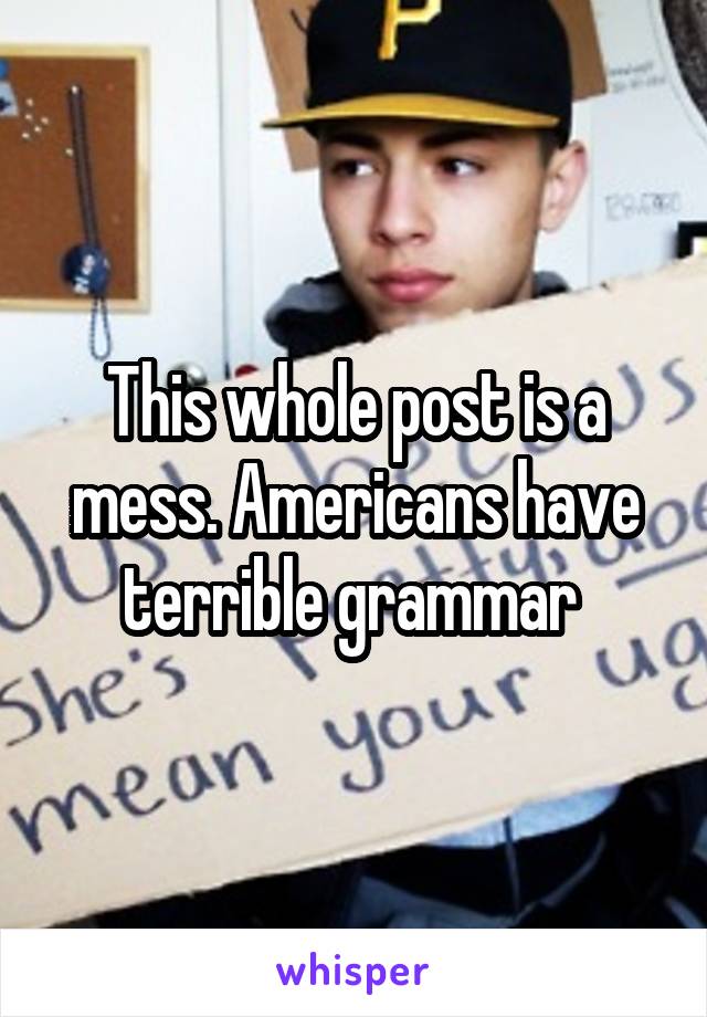 This whole post is a mess. Americans have terrible grammar 
