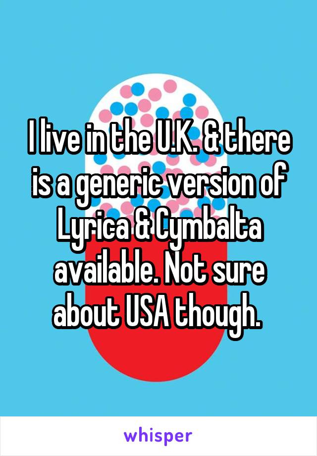 I live in the U.K. & there is a generic version of Lyrica & Cymbalta available. Not sure about USA though. 