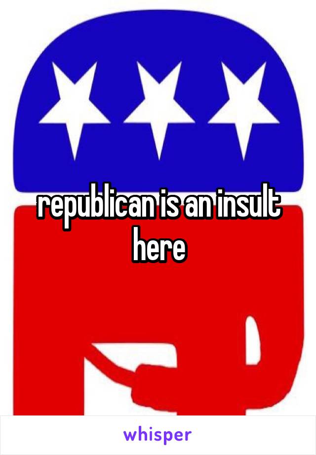 republican is an insult here