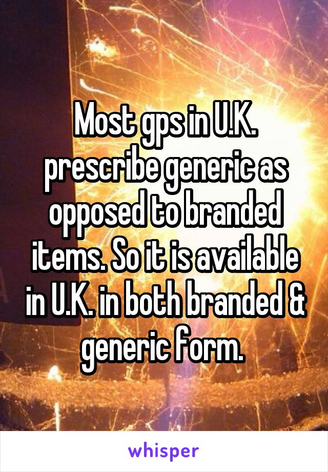 Most gps in U.K. prescribe generic as opposed to branded items. So it is available in U.K. in both branded & generic form. 