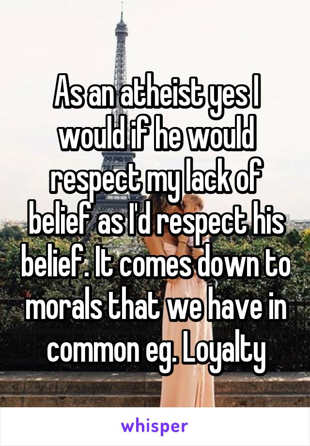 As an atheist yes I would if he would respect my lack of belief as I'd respect his belief. It comes down to morals that we have in common eg. Loyalty