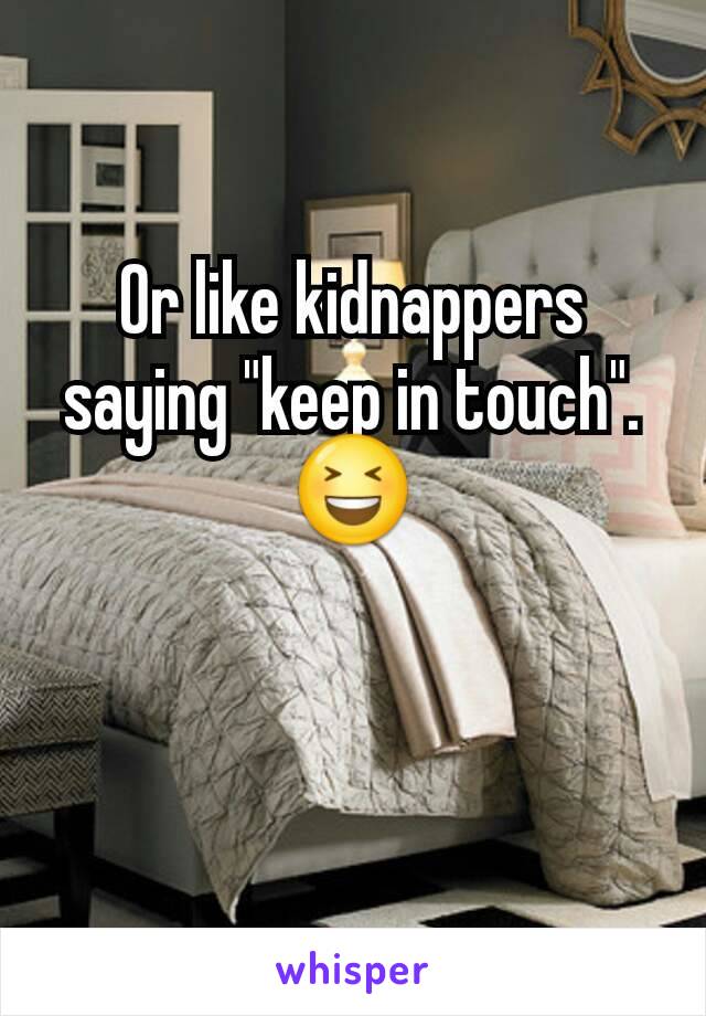 Or like kidnappers saying "keep in touch". 😆