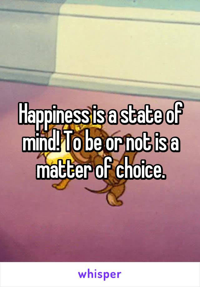Happiness is a state of mind! To be or not is a matter of choice.