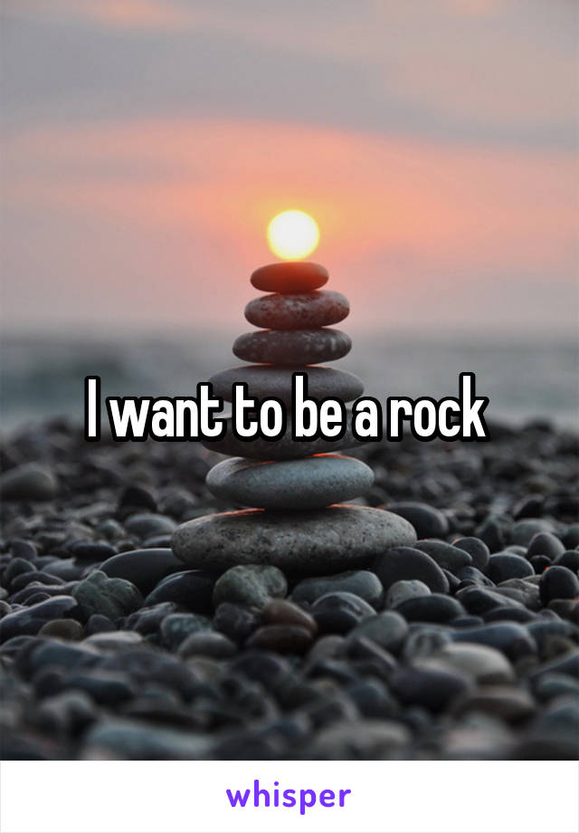 I want to be a rock 