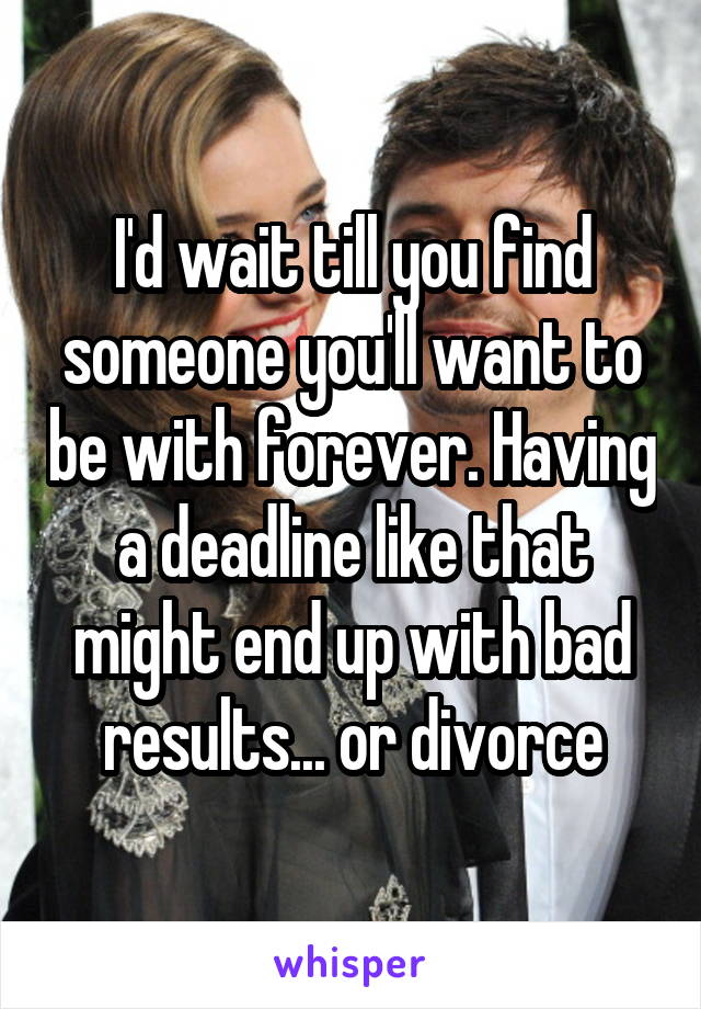 I'd wait till you find someone you'll want to be with forever. Having a deadline like that might end up with bad results... or divorce