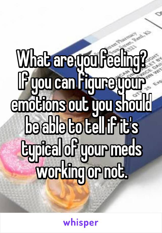 What are you feeling? If you can figure your emotions out you should be able to tell if it's typical of your meds working or not.