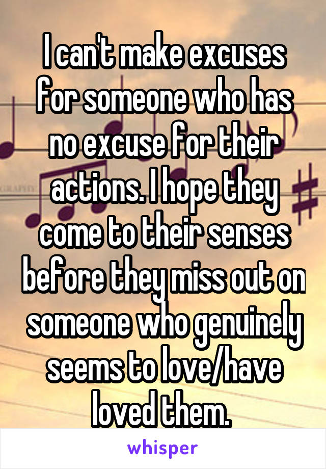 I can't make excuses for someone who has no excuse for their actions. I hope they come to their senses before they miss out on someone who genuinely seems to love/have loved them. 