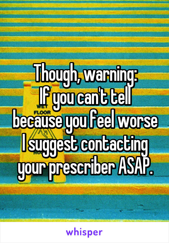 Though, warning:
If you can't tell because you feel worse I suggest contacting your prescriber ASAP.
