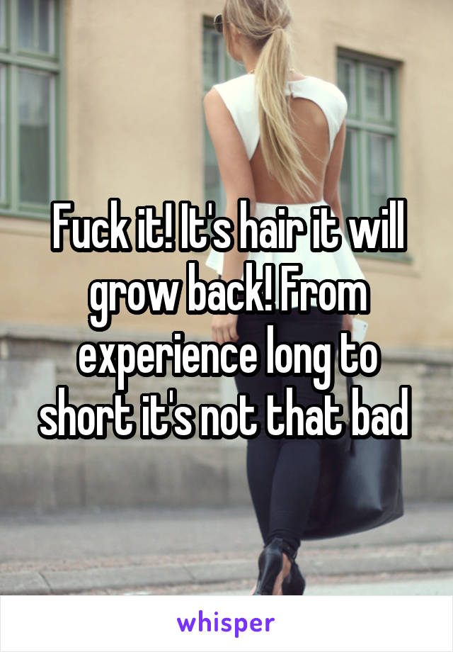 Fuck it! It's hair it will grow back! From experience long to short it's not that bad 