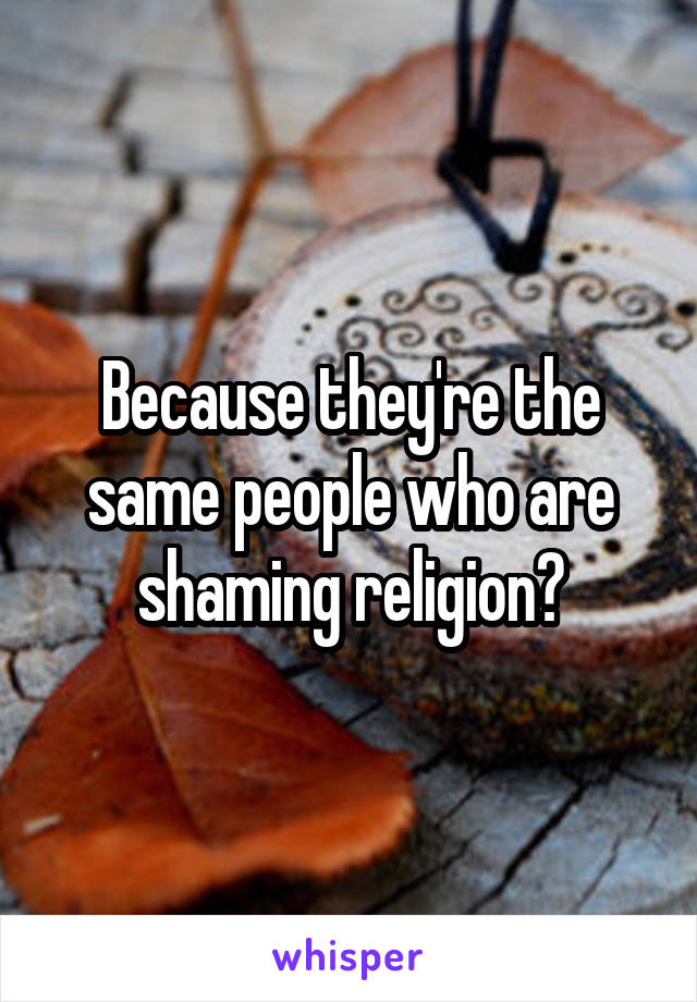 Because they're the same people who are shaming religion?