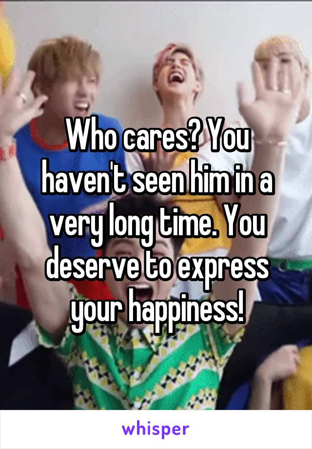 Who cares? You haven't seen him in a very long time. You deserve to express your happiness!